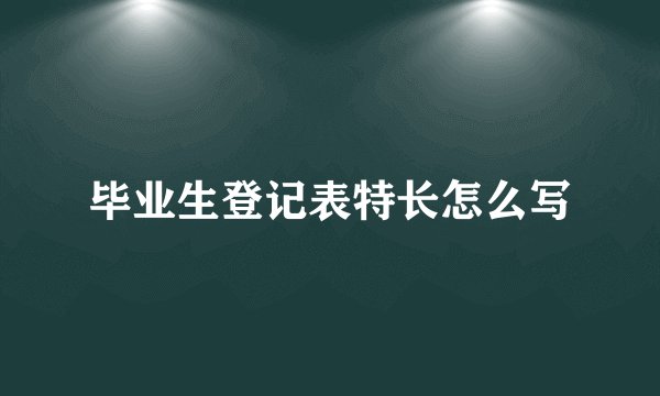 毕业生登记表特长怎么写
