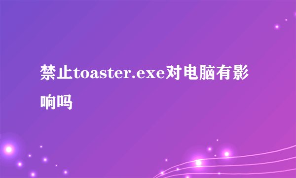 禁止toaster.exe对电脑有影响吗