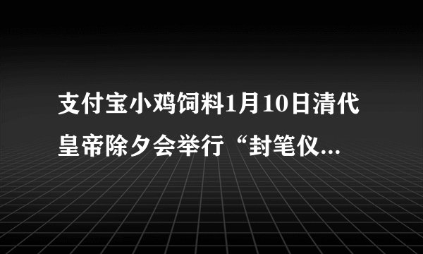 支付宝小鸡饲料1月10日清代皇帝除夕会举行“封笔仪式