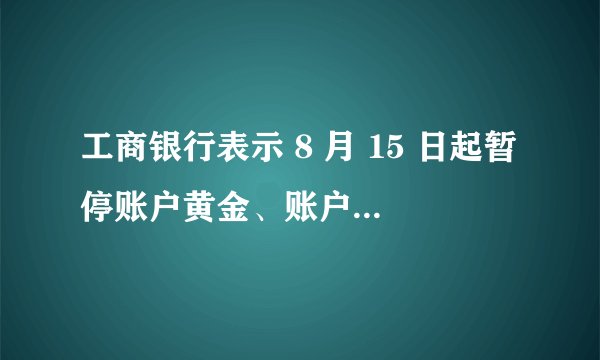工商银行表示 8 月 15 日起暂停账户黄金、账户白银业务开仓交易，出现这种情况的原因有哪些？