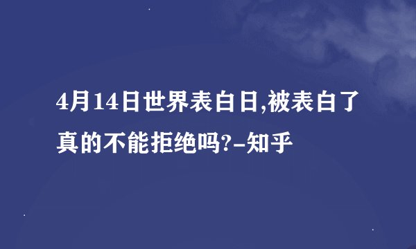 4月14日世界表白日,被表白了真的不能拒绝吗?-知乎