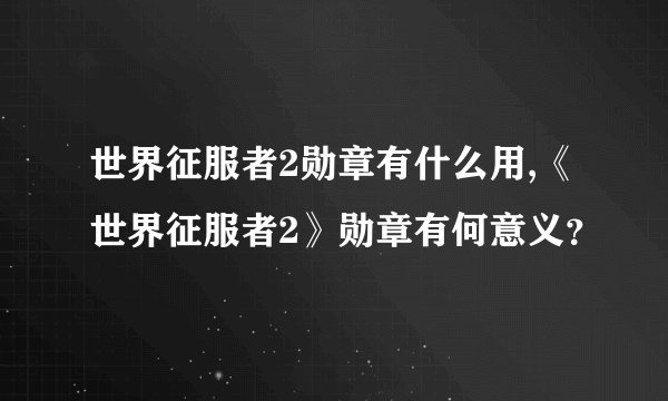 世界征服者2勋章有什么用,《世界征服者2》勋章有何意义？