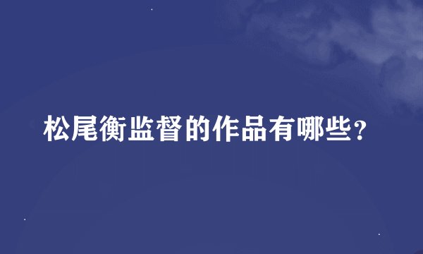 松尾衡监督的作品有哪些？