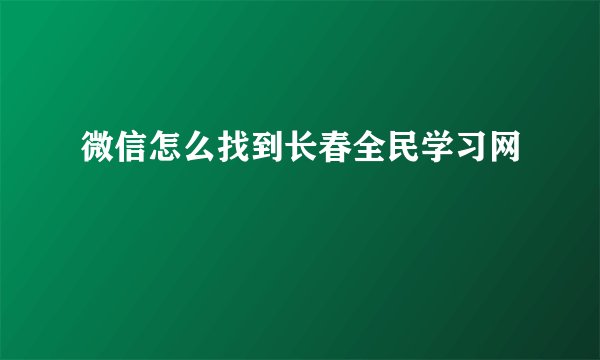 微信怎么找到长春全民学习网