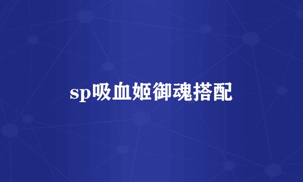 sp吸血姬御魂搭配