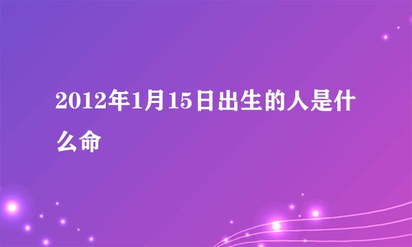 2012年1月15日出生的人是什么命