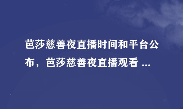 芭莎慈善夜直播时间和平台公布，芭莎慈善夜直播观看 *** 分享