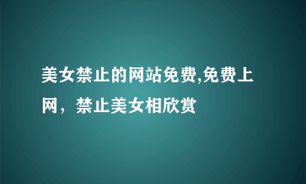 美女禁止的网站免费,免费上网，禁止美女相欣赏