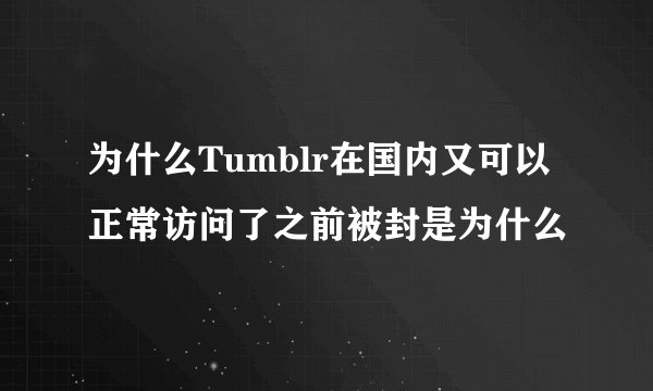 为什么Tumblr在国内又可以正常访问了之前被封是为什么