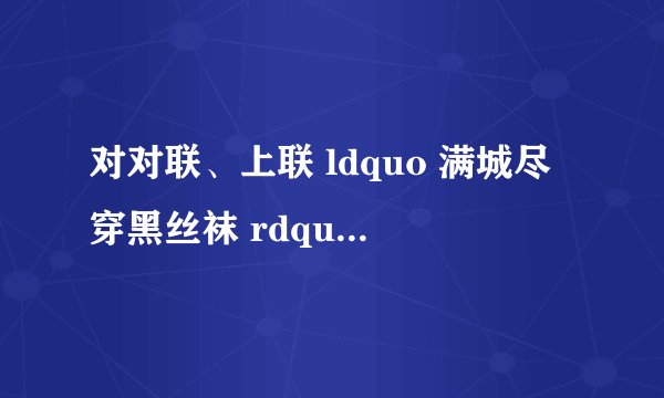 对对联、上联 ldquo 满城尽穿黑丝袜 rdquo 待下
