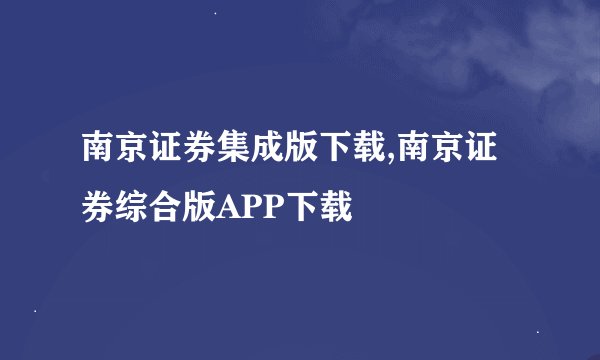 南京证券集成版下载,南京证券综合版APP下载
