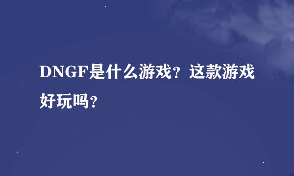 DNGF是什么游戏？这款游戏好玩吗？