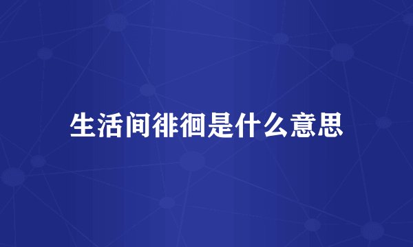 生活间徘徊是什么意思