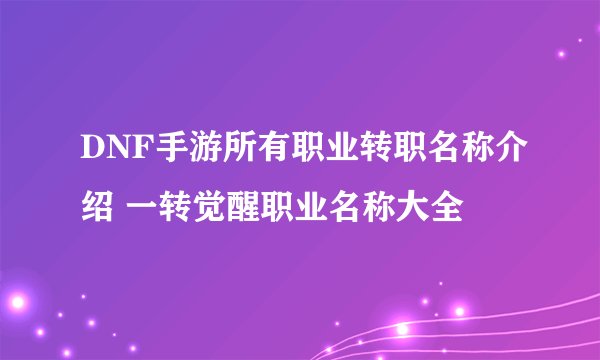 DNF手游所有职业转职名称介绍 一转觉醒职业名称大全