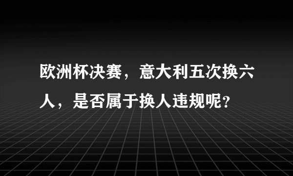 欧洲杯决赛，意大利五次换六人，是否属于换人违规呢？