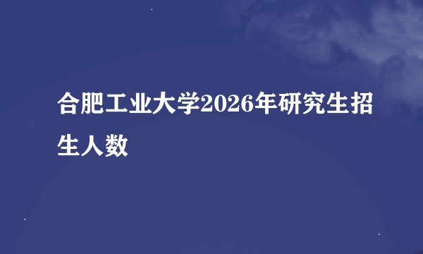 合肥工业大学2026年研究生招生人数