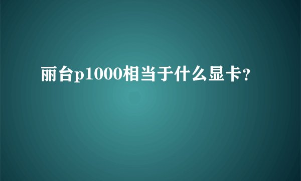 丽台p1000相当于什么显卡？