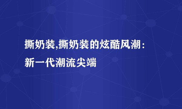 撕奶装,撕奶装的炫酷风潮：新一代潮流尖端