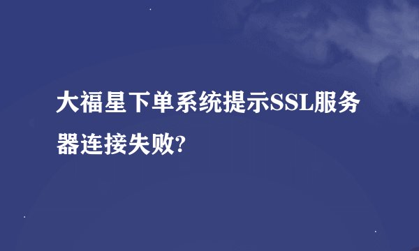 大福星下单系统提示SSL服务器连接失败?