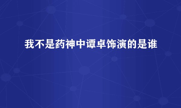 我不是药神中谭卓饰演的是谁