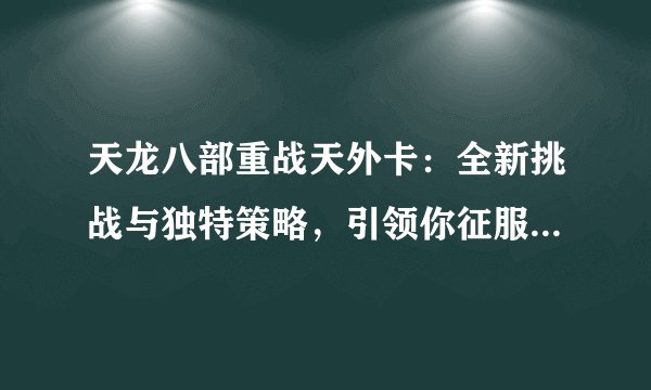 天龙八部重战天外卡：全新挑战与独特策略，引领你征服天外江湖！