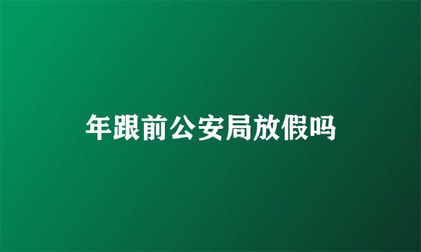 年跟前公安局放假吗