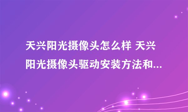天兴阳光摄像头怎么样 天兴阳光摄像头驱动安装方法和报价-搜狗输入法