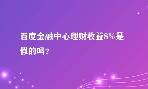 百度金融中心理财收益8%是假的吗？