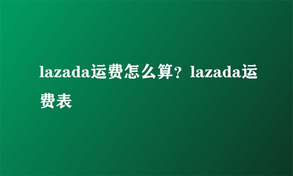 lazada运费怎么算？lazada运费表