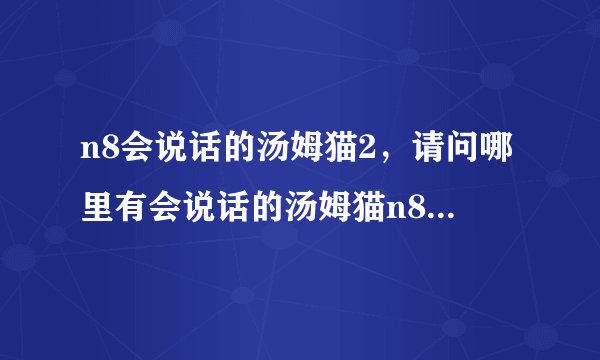 n8会说话的汤姆猫2，请问哪里有会说话的汤姆猫n8 可以玩的？要免费的 谢谢了