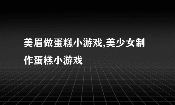 美眉做蛋糕小游戏,美少女制作蛋糕小游戏