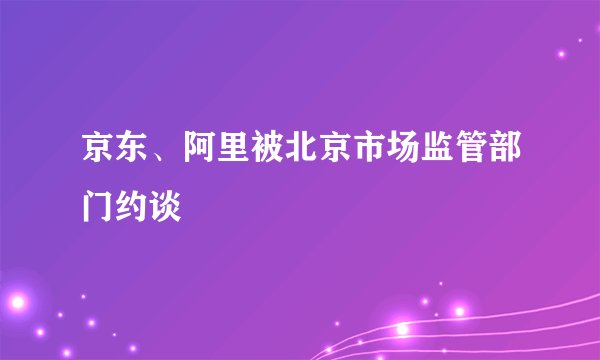 京东、阿里被北京市场监管部门约谈