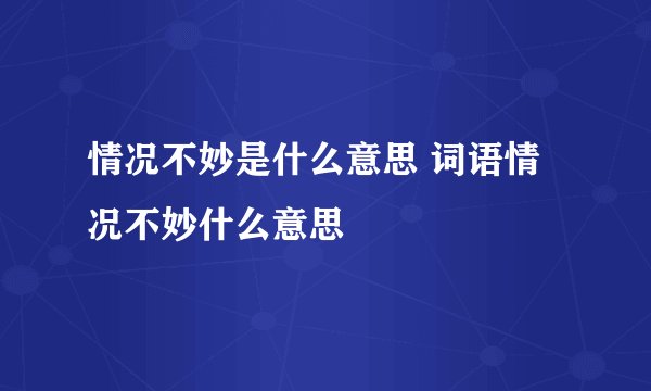 情况不妙是什么意思 词语情况不妙什么意思