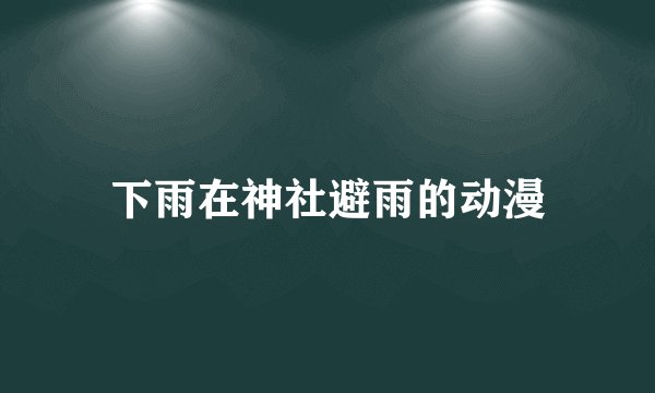 下雨在神社避雨的动漫