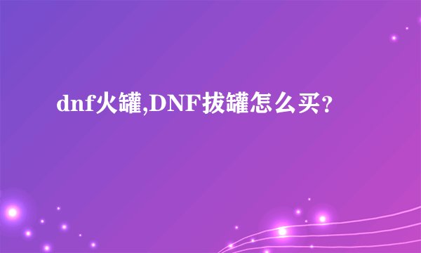 dnf火罐,DNF拔罐怎么买？