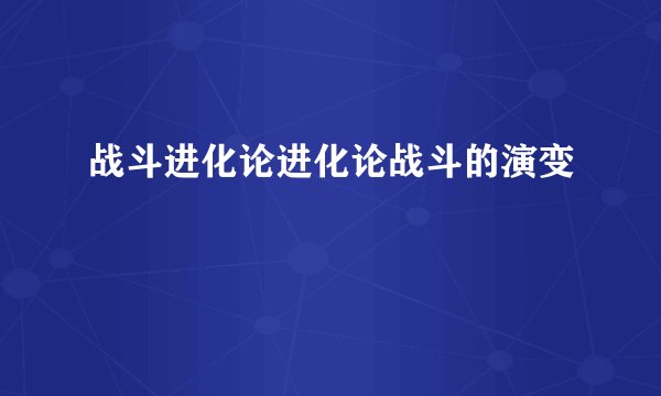 战斗进化论进化论战斗的演变