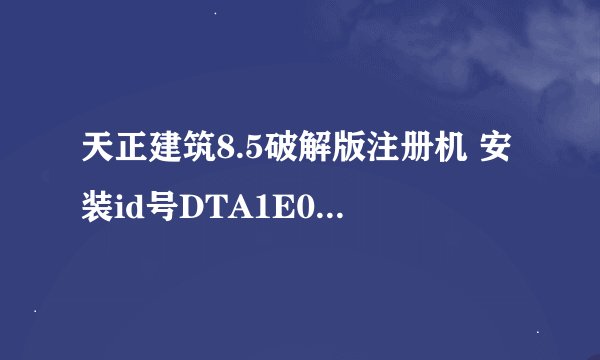 天正建筑8.5破解版注册机 安装id号DTA1E00GZGMRNUH注册码是多少啊，拜求。。。。。。。。