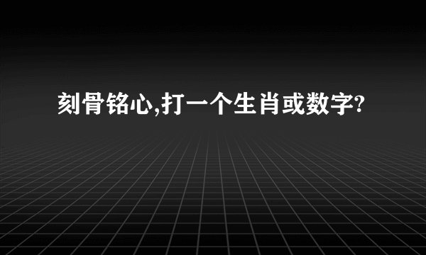 刻骨铭心,打一个生肖或数字?