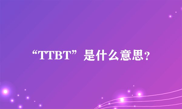 “TTBT”是什么意思？