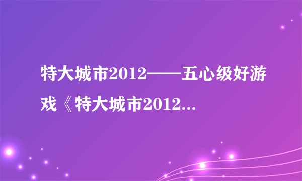 特大城市2012——五心级好游戏《特大城市2012》游戏试玩评测