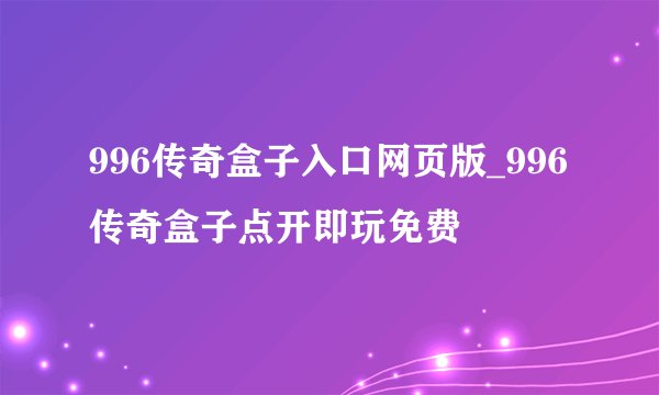 996传奇盒子入口网页版_996传奇盒子点开即玩免费