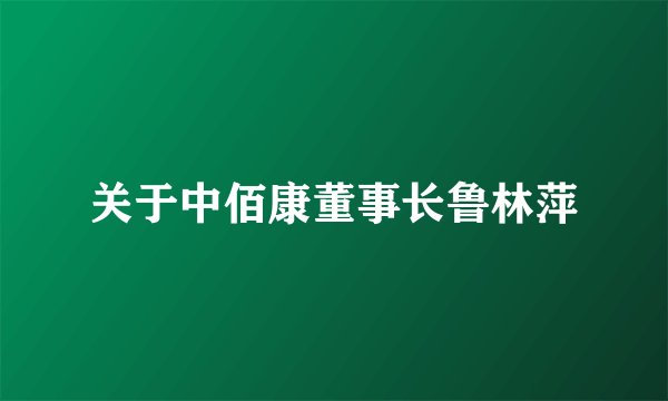 关于中佰康董事长鲁林萍