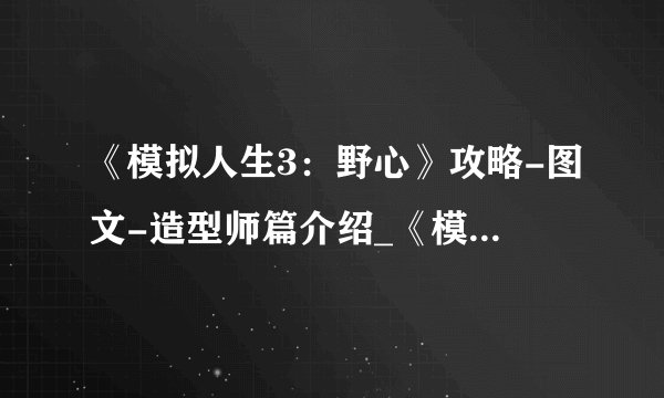 《模拟人生3：野心》攻略-图文-造型师篇介绍_《模拟人生3：野心》攻略-图文-造型师篇是什么