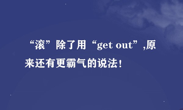 “滚”除了用“get out”,原来还有更霸气的说法！