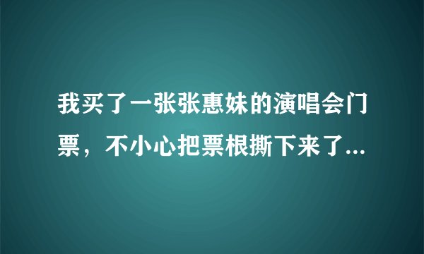 我买了一张张惠妹的演唱会门票，不小心把票根撕下来了。请问还能用吗？