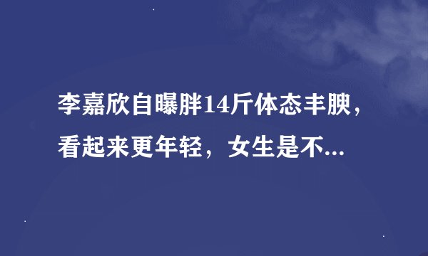 李嘉欣自曝胖14斤体态丰腴，看起来更年轻，女生是不是稍微胖一点比较好？