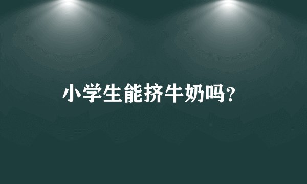 小学生能挤牛奶吗？