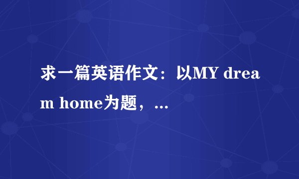 求一篇英语作文：以MY dream home为题，写一篇60字左右的短文，介绍你的梦幻之家