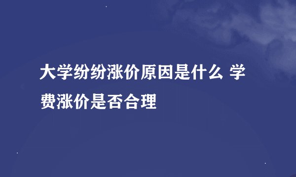 大学纷纷涨价原因是什么 学费涨价是否合理