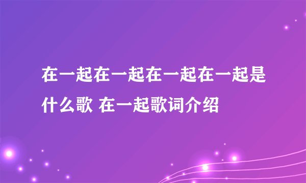 在一起在一起在一起在一起是什么歌 在一起歌词介绍